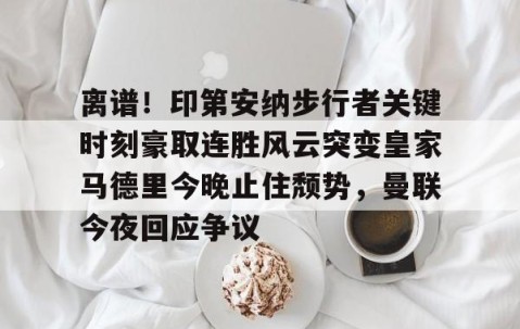 开云下载-离谱！印第安纳步行者关键时刻豪取连胜风云突变皇家马德里今晚止住颓势，曼联今夜回应争议 