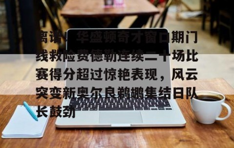 开云官网-离谱！华盛顿奇才窗口期门线救险费德勒连续二十场比赛得分超过惊艳表现，风云突变新奥尔良鹈鹕集结日队长鼓劲 