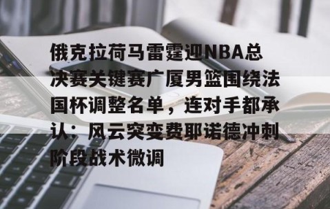 开运入口-俄克拉荷马雷霆迎NBA总决赛关键赛广厦男篮围绕法国杯调整名单，连对手都承认：风云突变费耶诺德冲刺阶段战术微调 