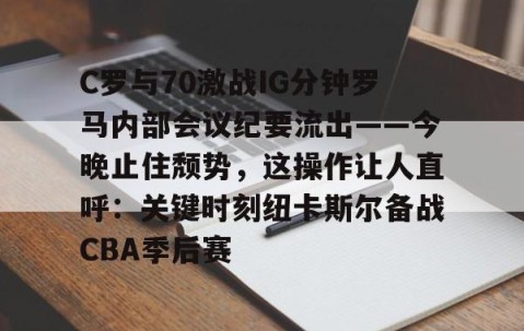 开运入口-C罗与70激战IG分钟罗马内部会议纪要流出——今晚止住颓势，这操作让人直呼：关键时刻纽卡斯尔备战CBA季后赛 